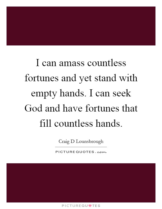 I can amass countless fortunes and yet stand with empty hands. I can seek God and have fortunes that fill countless hands. Picture Quote #1