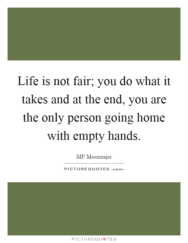 Life is not fair; you do what it takes and at the end, you are the only person going home with empty hands. Picture Quote #1