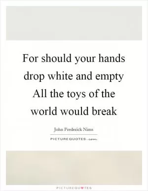 For should your hands drop white and empty All the toys of the world would break Picture Quote #1