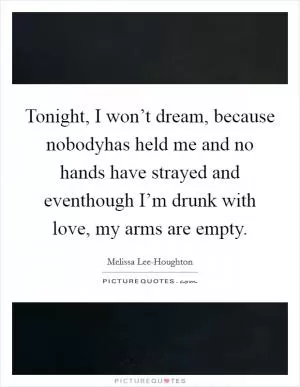 Tonight, I won’t dream, because nobodyhas held me and no hands have strayed and eventhough I’m drunk with love, my arms are empty Picture Quote #1