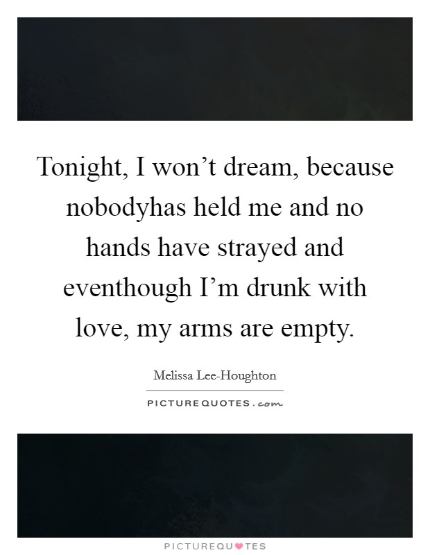 Tonight, I won't dream, because nobodyhas held me and no hands have strayed and eventhough I'm drunk with love, my arms are empty. Picture Quote #1