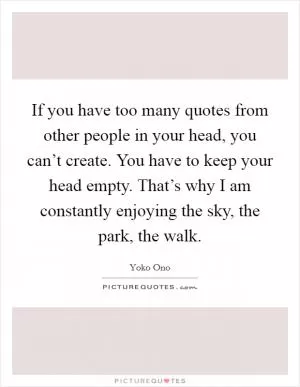 If you have too many quotes from other people in your head, you can’t create. You have to keep your head empty. That’s why I am constantly enjoying the sky, the park, the walk Picture Quote #1