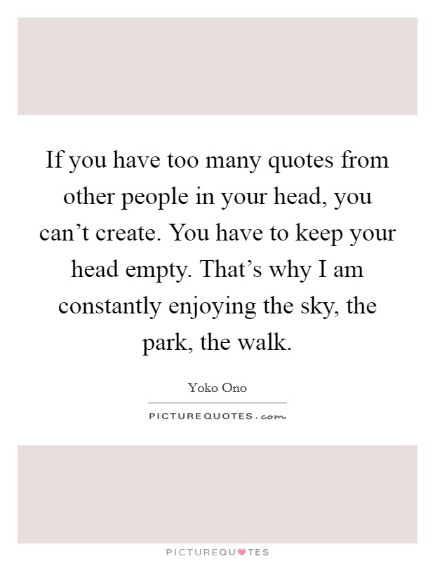 If you have too many quotes from other people in your head, you can't create. You have to keep your head empty. That's why I am constantly enjoying the sky, the park, the walk. Picture Quote #1