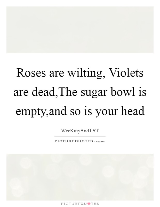 Roses are wilting, Violets are dead,The sugar bowl is empty,and so is your head Picture Quote #1