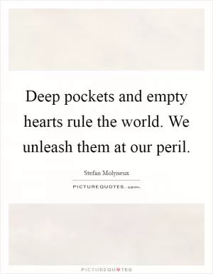 Deep pockets and empty hearts rule the world. We unleash them at our peril Picture Quote #1