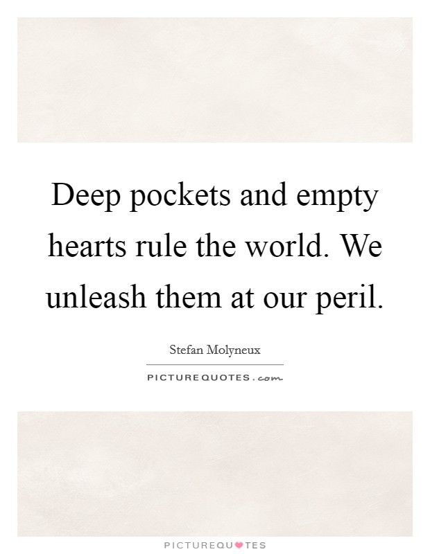 Deep pockets and empty hearts rule the world. We unleash them at our peril. Picture Quote #1