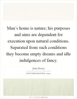 Man’s home is nature; his purposes and aims are dependent for execution upon natural conditions. Separated from such conditions they become empty dreams and idle indulgences of fancy Picture Quote #1