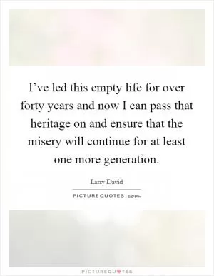 I’ve led this empty life for over forty years and now I can pass that heritage on and ensure that the misery will continue for at least one more generation Picture Quote #1