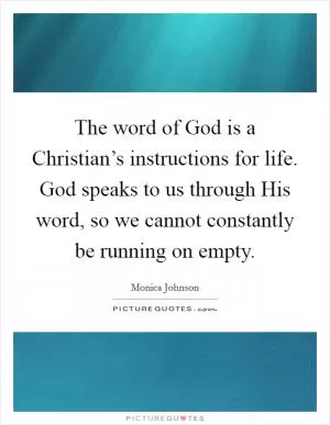 The word of God is a Christian’s instructions for life. God speaks to us through His word, so we cannot constantly be running on empty Picture Quote #1