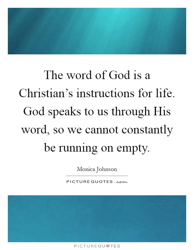 The word of God is a Christian's instructions for life. God speaks to us through His word, so we cannot constantly be running on empty. Picture Quote #1