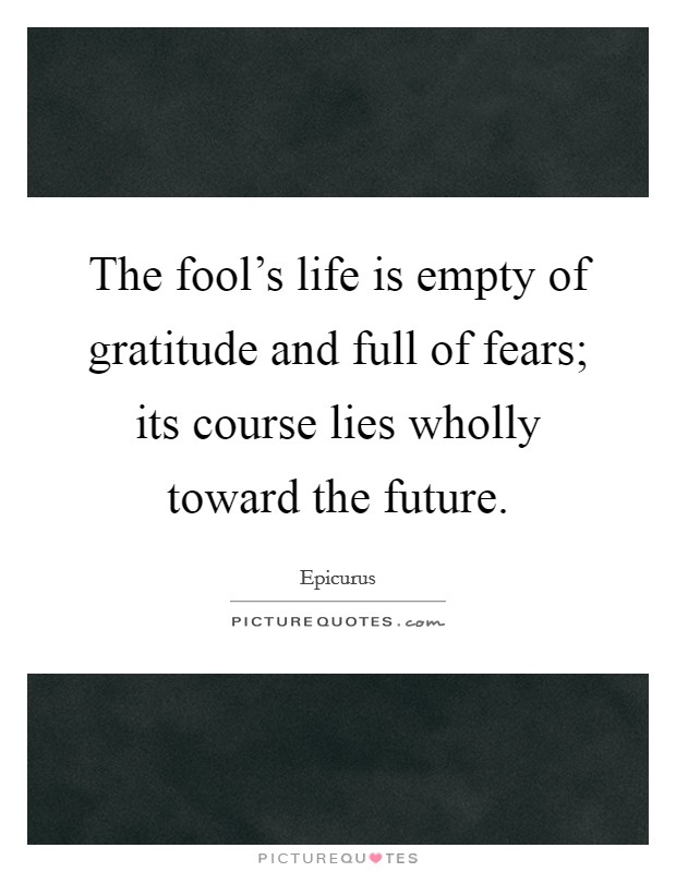 The fool's life is empty of gratitude and full of fears; its course lies wholly toward the future. Picture Quote #1