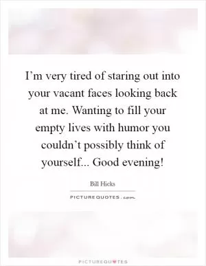 I’m very tired of staring out into your vacant faces looking back at me. Wanting to fill your empty lives with humor you couldn’t possibly think of yourself... Good evening! Picture Quote #1