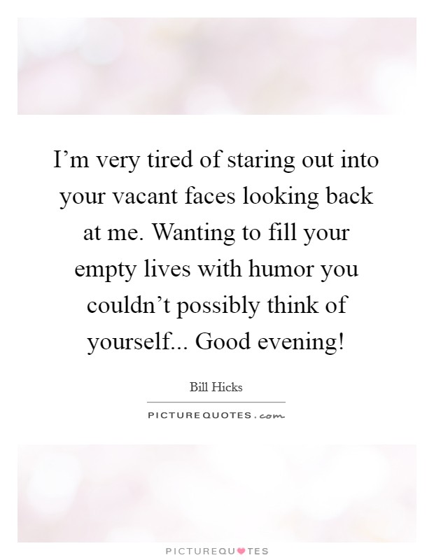 I'm very tired of staring out into your vacant faces looking back at me. Wanting to fill your empty lives with humor you couldn't possibly think of yourself... Good evening! Picture Quote #1