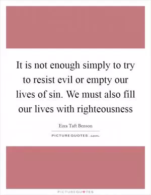It is not enough simply to try to resist evil or empty our lives of sin. We must also fill our lives with righteousness Picture Quote #1