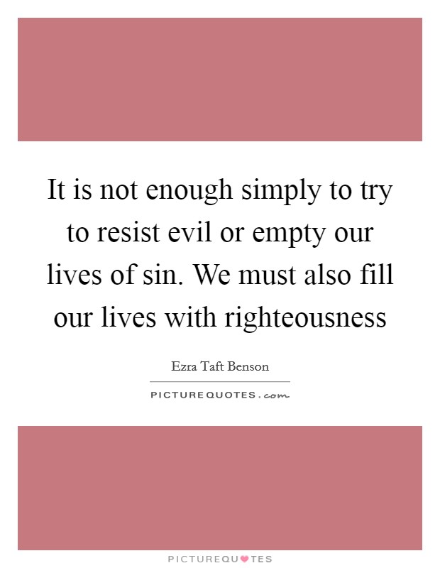 It is not enough simply to try to resist evil or empty our lives of sin. We must also fill our lives with righteousness Picture Quote #1