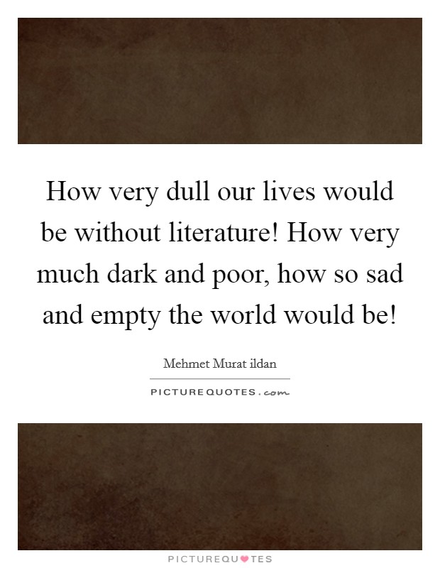 How very dull our lives would be without literature! How very much dark and poor, how so sad and empty the world would be! Picture Quote #1
