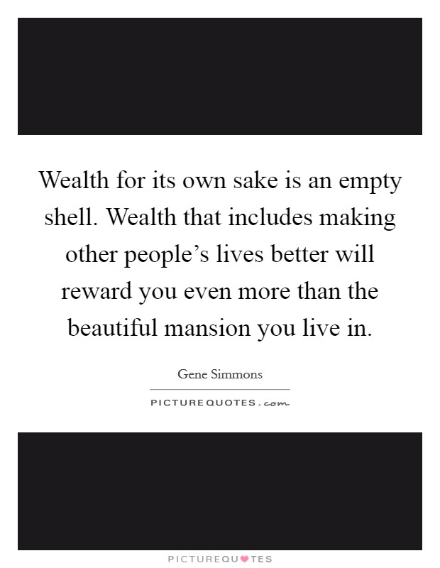 Wealth for its own sake is an empty shell. Wealth that includes making other people's lives better will reward you even more than the beautiful mansion you live in. Picture Quote #1