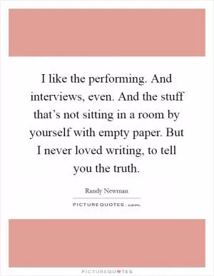 I like the performing. And interviews, even. And the stuff that’s not sitting in a room by yourself with empty paper. But I never loved writing, to tell you the truth Picture Quote #1