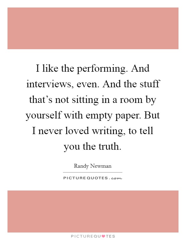 I like the performing. And interviews, even. And the stuff that's not sitting in a room by yourself with empty paper. But I never loved writing, to tell you the truth. Picture Quote #1