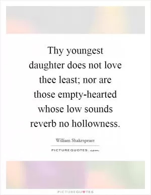 Thy youngest daughter does not love thee least; nor are those empty-hearted whose low sounds reverb no hollowness Picture Quote #1