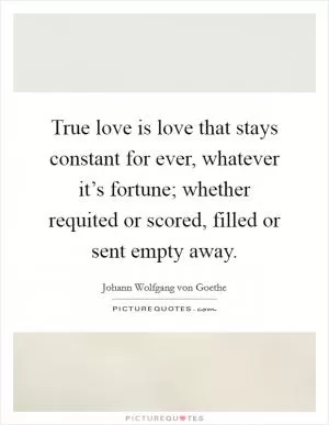 True love is love that stays constant for ever, whatever it’s fortune; whether requited or scored, filled or sent empty away Picture Quote #1