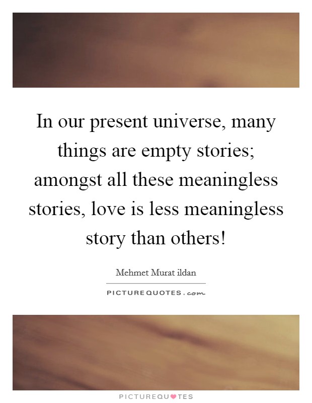 In our present universe, many things are empty stories; amongst all these meaningless stories, love is less meaningless story than others! Picture Quote #1