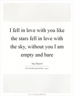 I fell in love with you like the stars fell in love with the sky, without you I am empty and bare Picture Quote #1