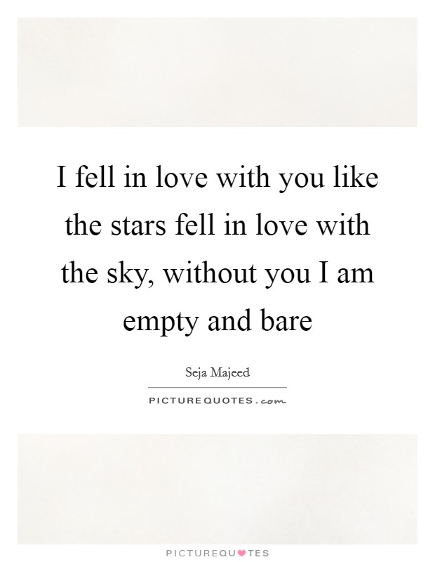 I fell in love with you like the stars fell in love with the sky, without you I am empty and bare Picture Quote #1