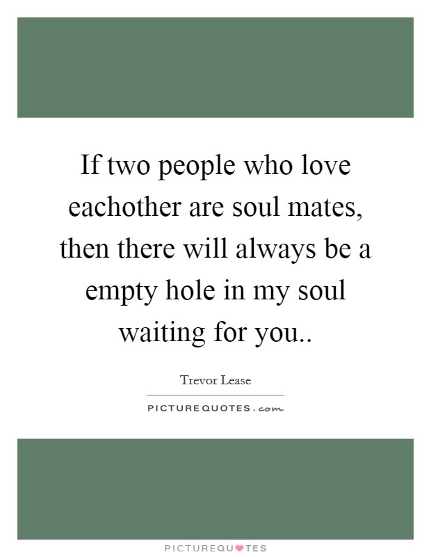If two people who love eachother are soul mates, then there will always be a empty hole in my soul waiting for you.. Picture Quote #1