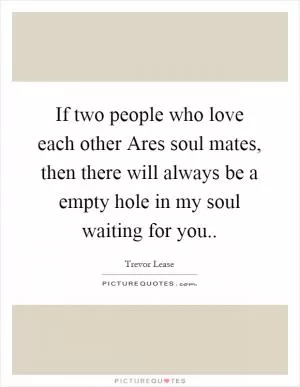 If two people who love each other Ares soul mates, then there will always be a empty hole in my soul waiting for you Picture Quote #1
