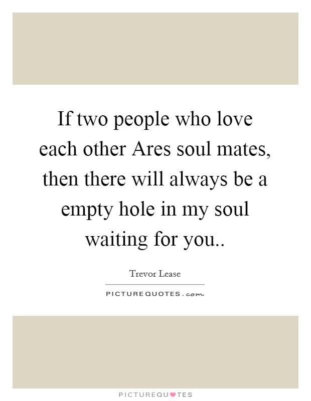 If two people who love each other Ares soul mates, then there will always be a empty hole in my soul waiting for you.. Picture Quote #1