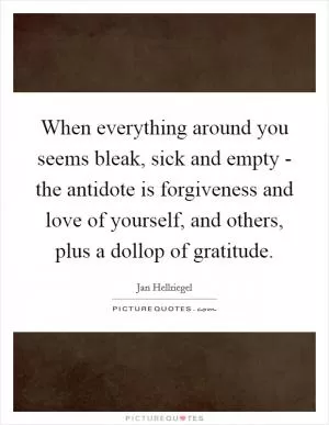 When everything around you seems bleak, sick and empty - the antidote is forgiveness and love of yourself, and others, plus a dollop of gratitude Picture Quote #1