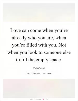 Love can come when you’re already who you are, when you’re filled with you. Not when you look to someone else to fill the empty space Picture Quote #1
