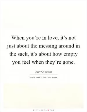 When you’re in love, it’s not just about the messing around in the sack, it’s about how empty you feel when they’re gone Picture Quote #1