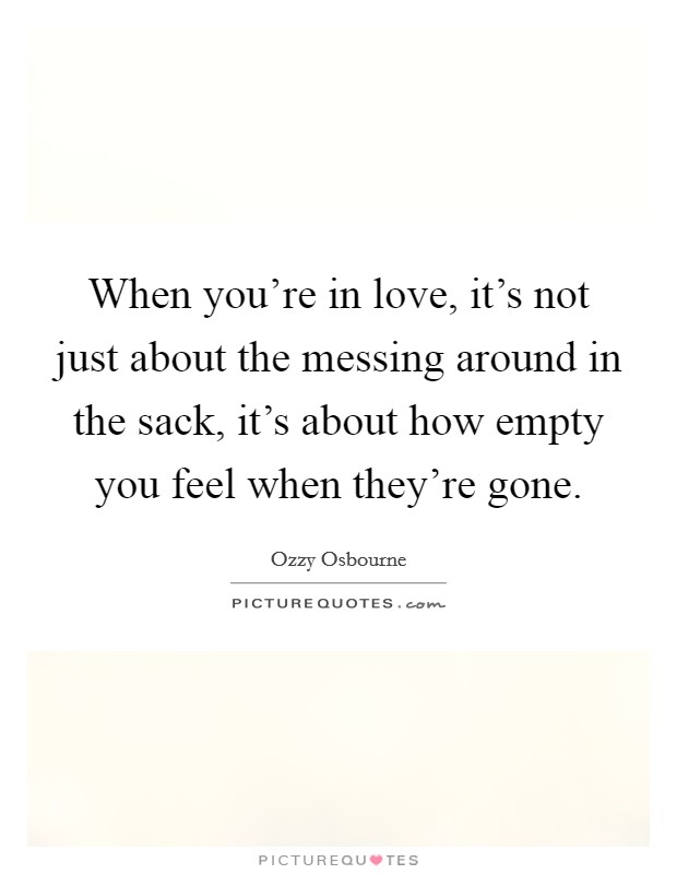 When you're in love, it's not just about the messing around in the sack, it's about how empty you feel when they're gone. Picture Quote #1