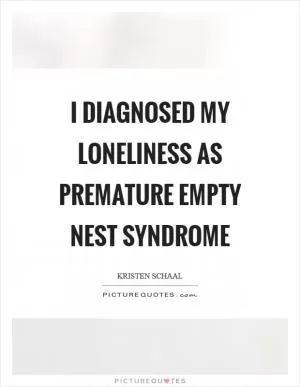 I diagnosed my loneliness as premature empty nest syndrome Picture Quote #1