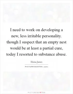 I need to work on developing a new, less irritable personality. though I suspect that an empty nest would be at least a partial cure, today I resorted to substance abuse Picture Quote #1