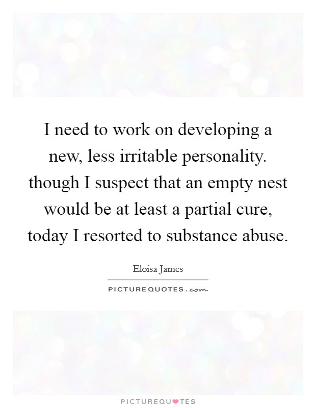 I need to work on developing a new, less irritable personality. though I suspect that an empty nest would be at least a partial cure, today I resorted to substance abuse. Picture Quote #1