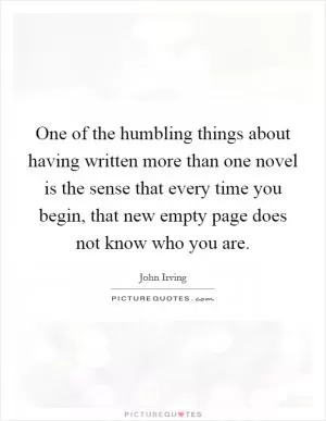 One of the humbling things about having written more than one novel is the sense that every time you begin, that new empty page does not know who you are Picture Quote #1