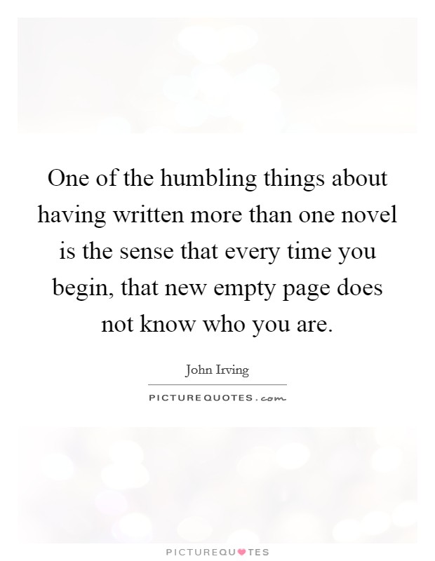 One of the humbling things about having written more than one novel is the sense that every time you begin, that new empty page does not know who you are. Picture Quote #1