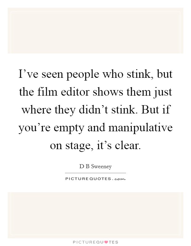 I've seen people who stink, but the film editor shows them just where they didn't stink. But if you're empty and manipulative on stage, it's clear. Picture Quote #1