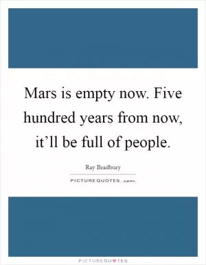 Mars is empty now. Five hundred years from now, it’ll be full of people Picture Quote #1