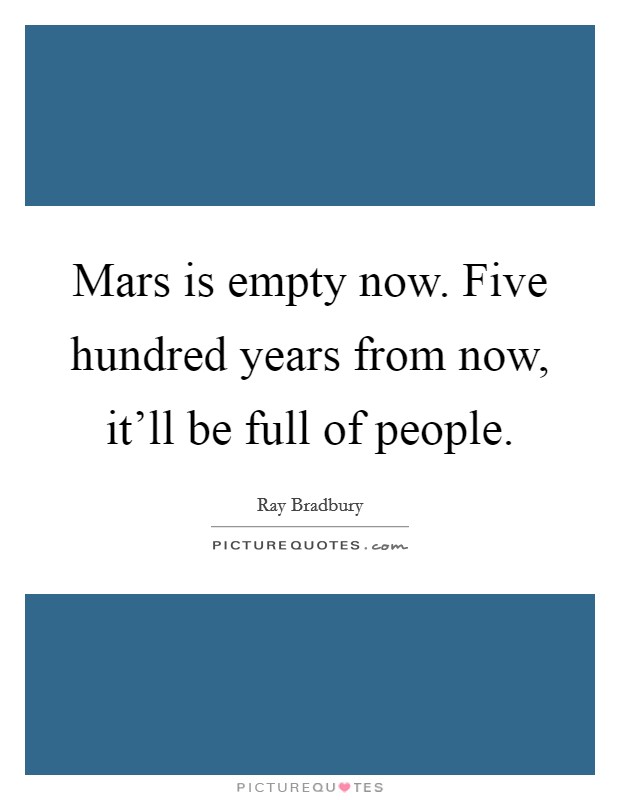 Mars is empty now. Five hundred years from now, it'll be full of people. Picture Quote #1