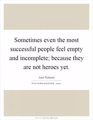 Sometimes even the most successful people feel empty and incomplete; because they are not heroes yet Picture Quote #1