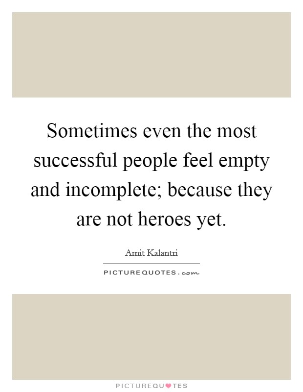 Sometimes even the most successful people feel empty and incomplete; because they are not heroes yet. Picture Quote #1