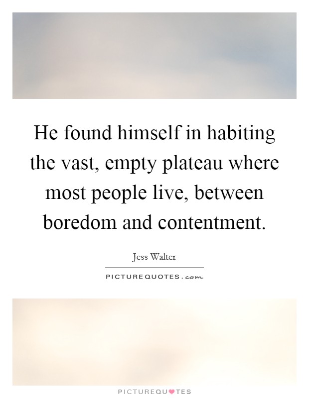 He found himself in habiting the vast, empty plateau where most people live, between boredom and contentment. Picture Quote #1