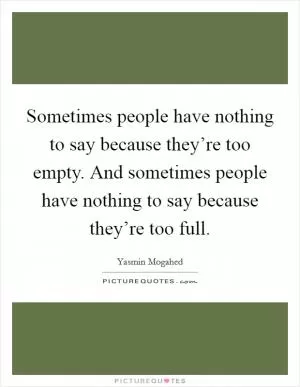 Sometimes people have nothing to say because they’re too empty. And sometimes people have nothing to say because they’re too full Picture Quote #1