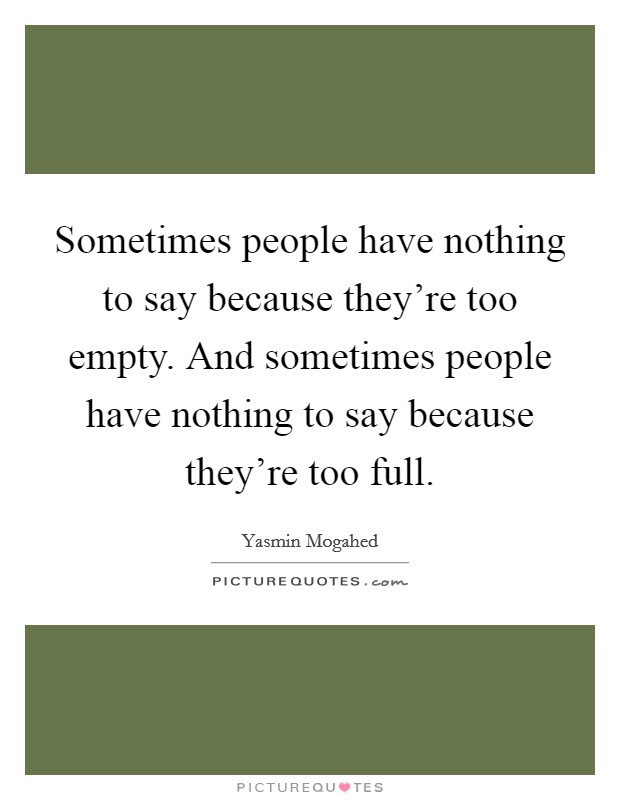 Sometimes people have nothing to say because they're too empty. And sometimes people have nothing to say because they're too full. Picture Quote #1