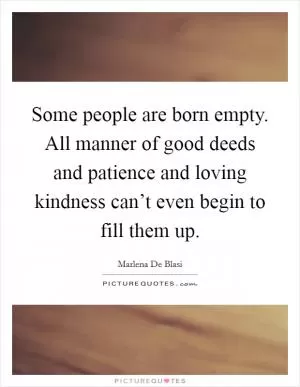 Some people are born empty. All manner of good deeds and patience and loving kindness can’t even begin to fill them up Picture Quote #1