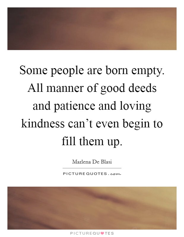 Some people are born empty. All manner of good deeds and patience and loving kindness can't even begin to fill them up. Picture Quote #1